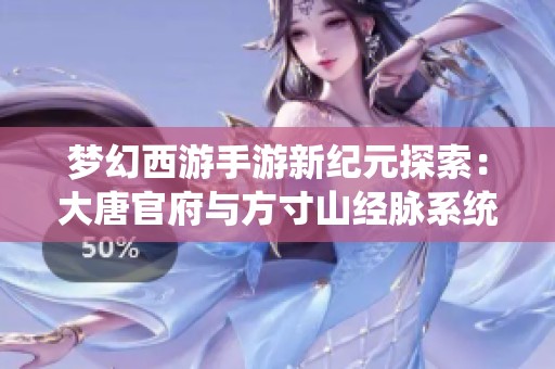 梦幻西游手游新纪元探索：大唐官府与方寸山经脉系统全解析