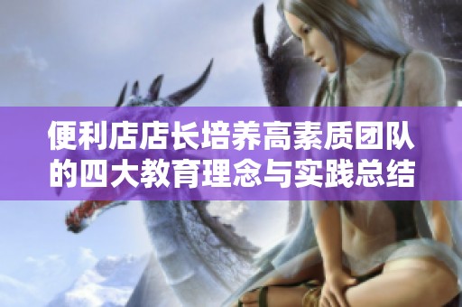 便利店店长培养高素质团队的四大教育理念与实践总结