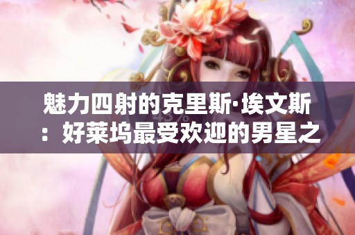 魅力四射的克里斯·埃文斯：好莱坞最受欢迎的男星之一