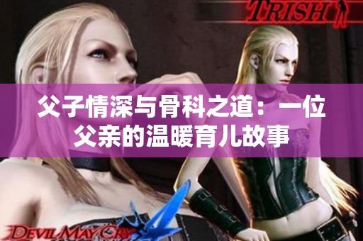 父子情深与骨科之道：一位父亲的温暖育儿故事