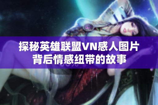 探秘英雄联盟VN感人图片背后情感纽带的故事