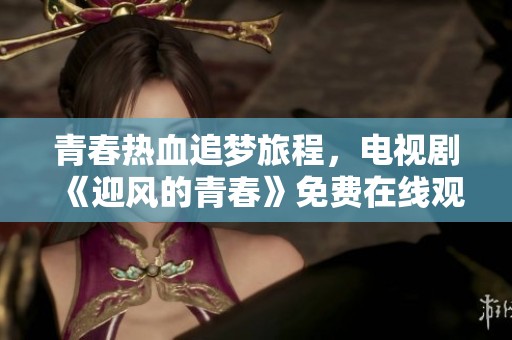 青春热血追梦旅程，电视剧《迎风的青春》免费在线观赏