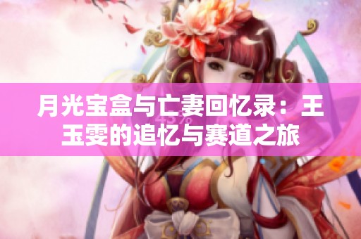 月光宝盒与亡妻回忆录：王玉雯的追忆与赛道之旅