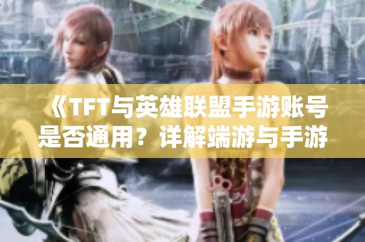 《TFT与英雄联盟手游账号是否通用？详解端游与手游互通性》