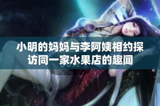 小明的妈妈与李阿姨相约探访同一家水果店的趣闻