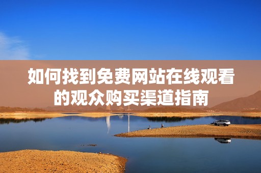 如何找到免费网站在线观看的观众购买渠道指南