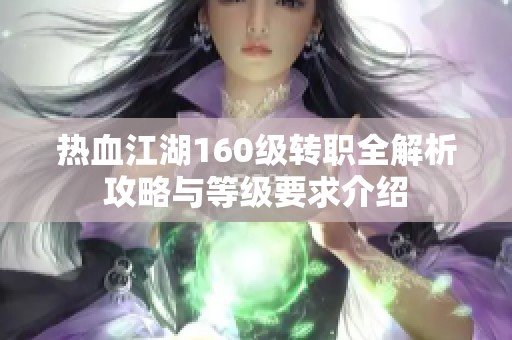 热血江湖160级转职全解析攻略与等级要求介绍