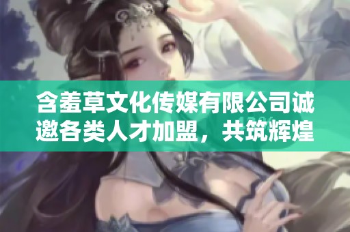 含羞草文化传媒有限公司诚邀各类人才加盟，共筑辉煌未来