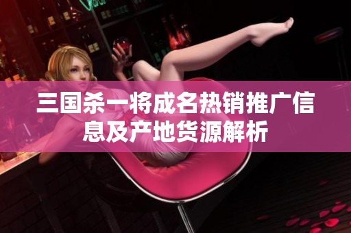 三国杀一将成名热销推广信息及产地货源解析