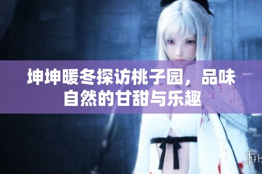 坤坤暖冬探访桃子园，品味自然的甘甜与乐趣