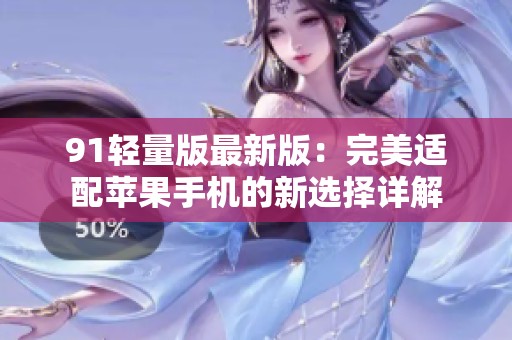 91轻量版最新版：完美适配苹果手机的新选择详解