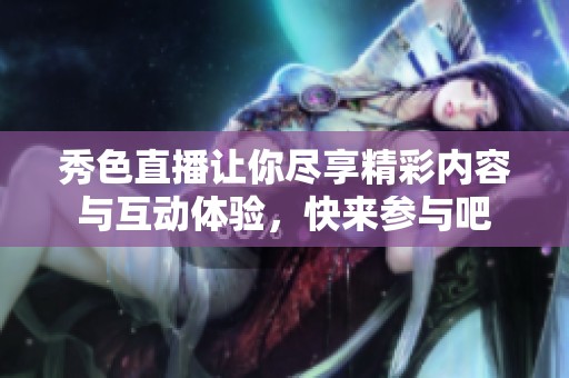 秀色直播让你尽享精彩内容与互动体验，快来参与吧