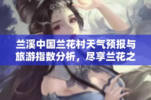 兰溪中国兰花村天气预报与旅游指数分析，尽享兰花之美的最佳时机