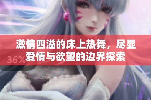 激情四溢的床上热舞，尽显爱情与欲望的边界探索