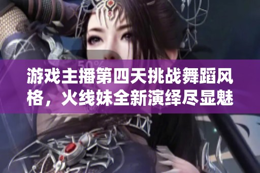 游戏主播第四天挑战舞蹈风格，火线妹全新演绎尽显魅力