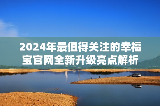 2024年最值得关注的幸福宝官网全新升级亮点解析