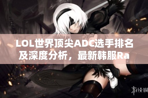 LOL世界顶尖ADC选手排名及深度分析，最新韩服Rank情况一览
