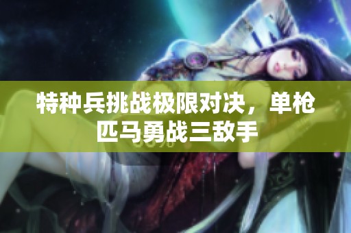 特种兵挑战极限对决，单枪匹马勇战三敌手