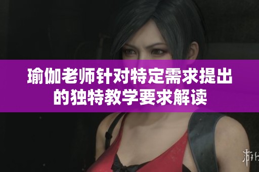 瑜伽老师针对特定需求提出的独特教学要求解读