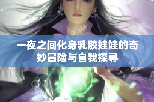 一夜之间化身乳胶娃娃的奇妙冒险与自我探寻