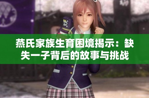 燕氏家族生育困境揭示：缺失一子背后的故事与挑战
