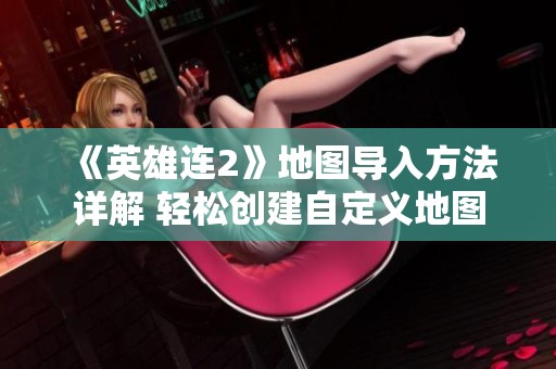《英雄连2》地图导入方法详解 轻松创建自定义地图