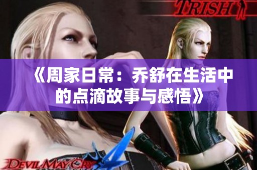 《周家日常：乔舒在生活中的点滴故事与感悟》