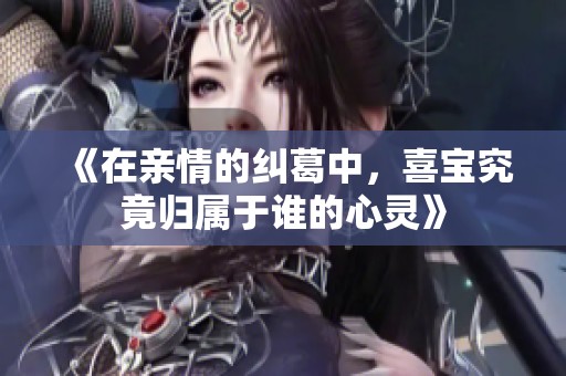 《在亲情的纠葛中，喜宝究竟归属于谁的心灵》