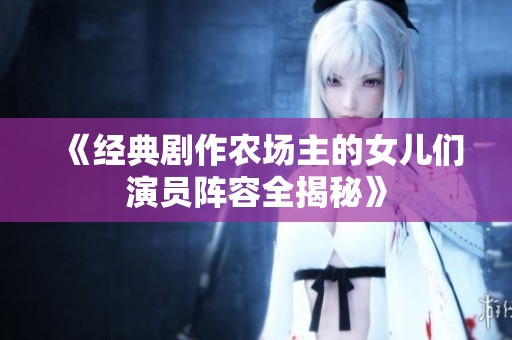 《经典剧作农场主的女儿们演员阵容全揭秘》