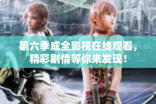第六季成全影视在线观看，精彩剧情等你来发现！