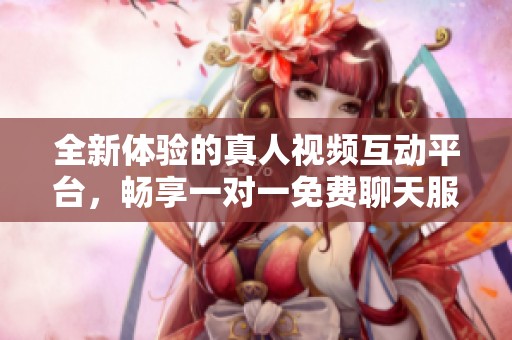 全新体验的真人视频互动平台，畅享一对一免费聊天服务