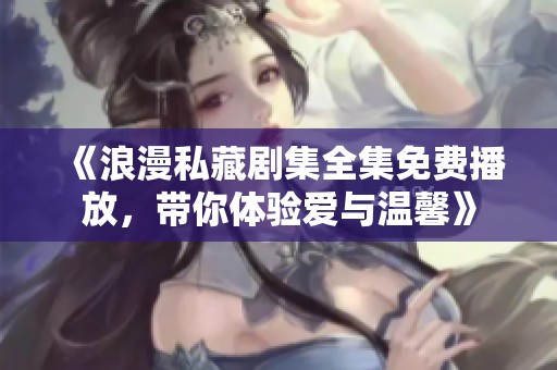 《浪漫私藏剧集全集免费播放，带你体验爱与温馨》