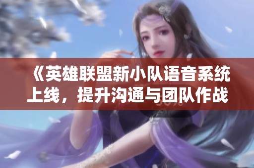 《英雄联盟新小队语音系统上线，提升沟通与团队作战效率》