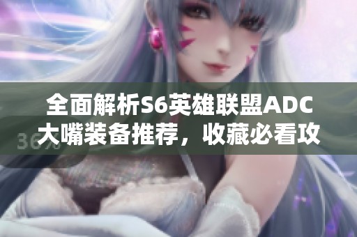 全面解析S6英雄联盟ADC大嘴装备推荐，收藏必看攻略！