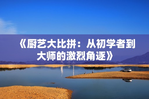 《厨艺大比拼：从初学者到大师的激烈角逐》
