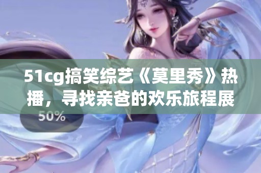 51cg搞笑综艺《莫里秀》热播，寻找亲爸的欢乐旅程展开