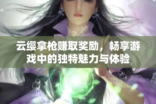 云缨拿枪赚取奖励，畅享游戏中的独特魅力与体验