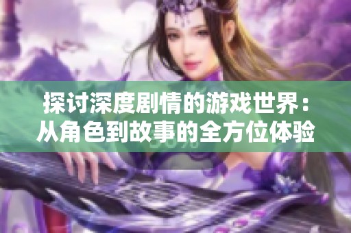 探讨深度剧情的游戏世界：从角色到故事的全方位体验
