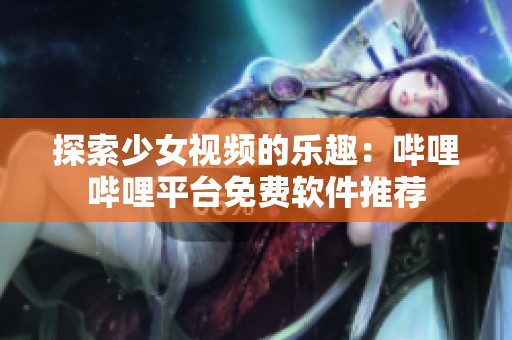 探索少女视频的乐趣：哔哩哔哩平台免费软件推荐