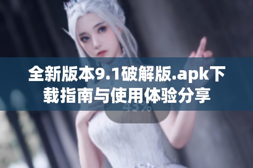 全新版本9.1破解版.apk下载指南与使用体验分享