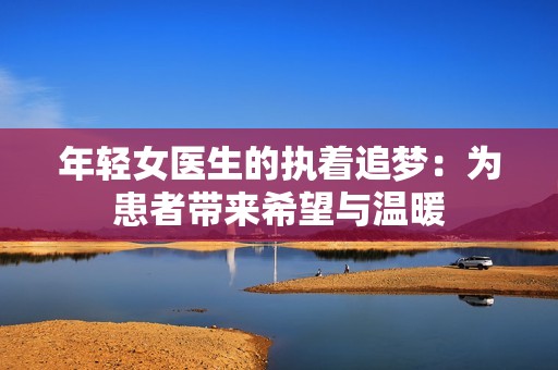 年轻女医生的执着追梦：为患者带来希望与温暖