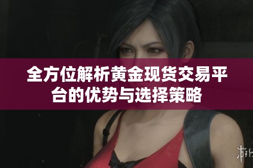 全方位解析黄金现货交易平台的优势与选择策略