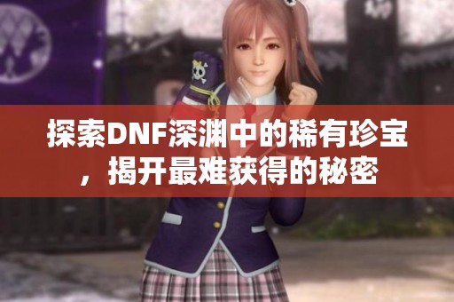 探索DNF深渊中的稀有珍宝，揭开最难获得的秘密