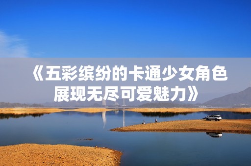 《五彩缤纷的卡通少女角色展现无尽可爱魅力》