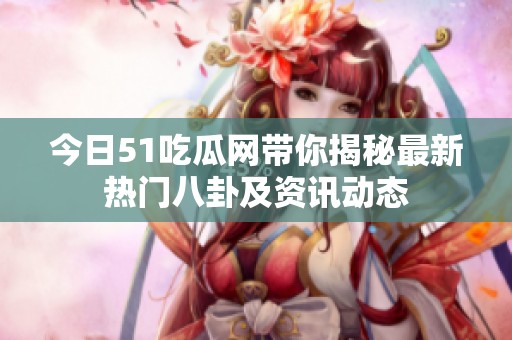 今日51吃瓜网带你揭秘最新热门八卦及资讯动态
