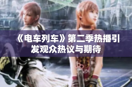 《电车列车》第二季热播引发观众热议与期待