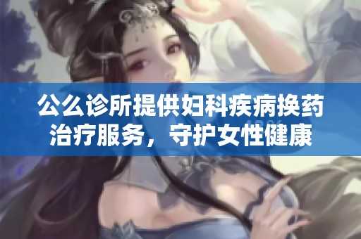 公么诊所提供妇科疾病换药治疗服务，守护女性健康
