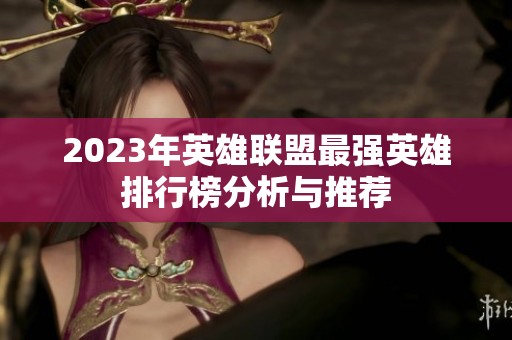 2023年英雄联盟最强英雄排行榜分析与推荐