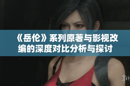 《岳伦》系列原著与影视改编的深度对比分析与探讨