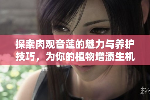 探索肉观音莲的魅力与养护技巧，为你的植物增添生机